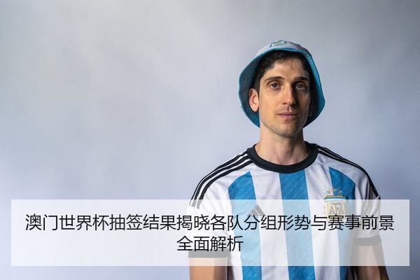 澳门世界杯抽签结果揭晓各队分组形势与赛事前景全面解析