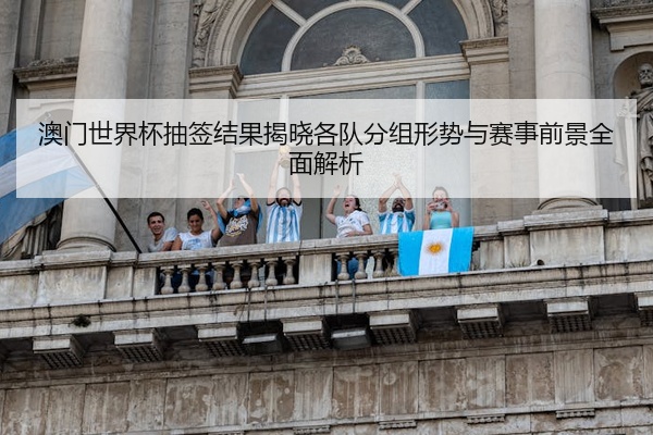 澳门世界杯抽签结果揭晓各队分组形势与赛事前景全面解析