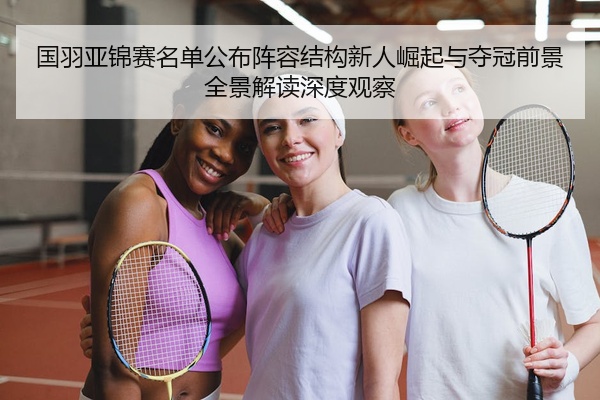 国羽亚锦赛名单公布阵容结构新人崛起与夺冠前景全景解读深度观察
