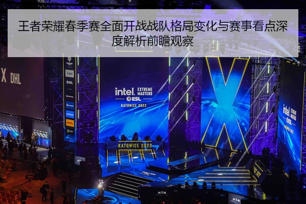 王者荣耀春季赛全面开战战队格局变化与赛事看点深度解析前瞻观察