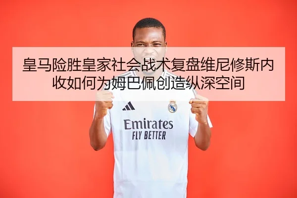 皇马险胜皇家社会战术复盘维尼修斯内收如何为姆巴佩创造纵深空间（HTH）