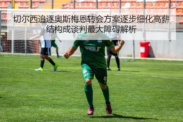 切尔西追逐奥斯梅恩转会方案逐步细化高薪结构成谈判最大障碍解析 - HTH