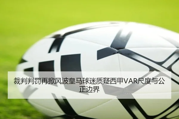 裁判判罚再掀风波皇马球迷质疑西甲VAR尺度与公正边界